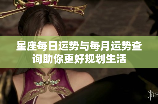 星座每日运势与每月运势查询助你更好规划生活