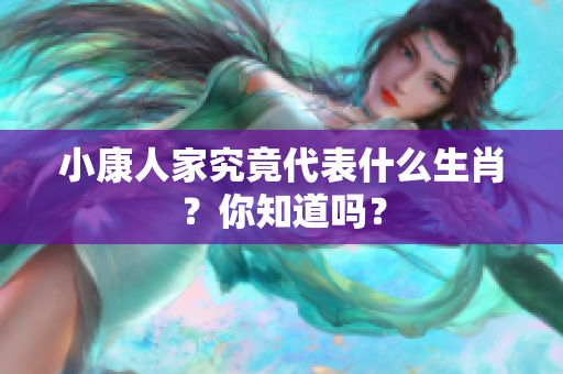 小康人家究竟代表什么生肖？你知道吗？