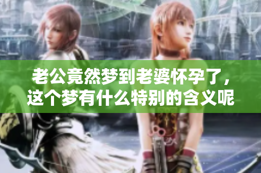 老公竟然梦到老婆怀孕了，这个梦有什么特别的含义呢