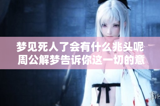 梦见死人了会有什么兆头呢 周公解梦告诉你这一切的意义