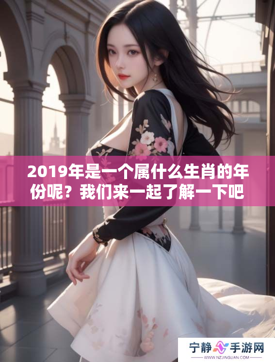 2019年是一个属什么生肖的年份呢？我们来一起了解一下吧！