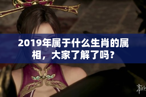 2019年属于什么生肖的属相，大家了解了吗？