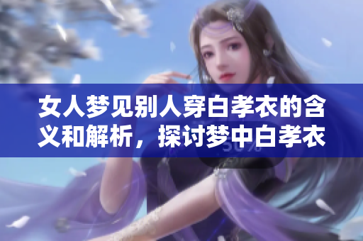 女人梦见别人穿白孝衣的含义和解析，探讨梦中白孝衣的象征意义