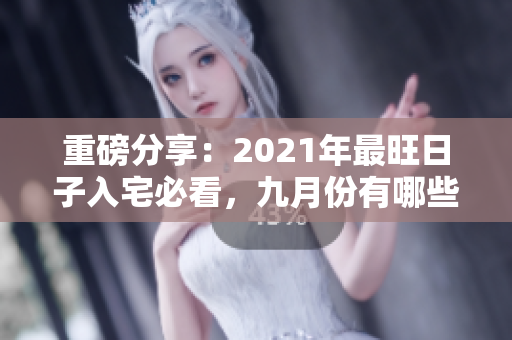 重磅分享：2021年最旺日子入宅必看，九月份有哪些呢