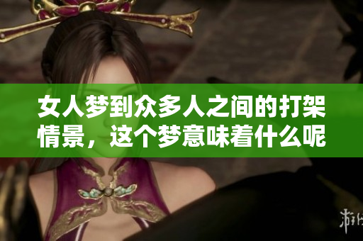 女人梦到众多人之间的打架情景，这个梦意味着什么呢