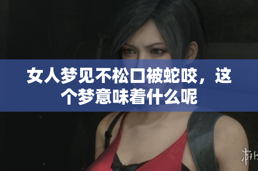 女人梦见不松口被蛇咬，这个梦意味着什么呢