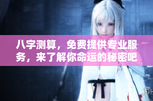 八字测算，免费提供专业服务，来了解你命运的秘密吧