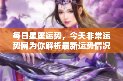 每日星座运势，今天非常运势网为你解析最新运势情况