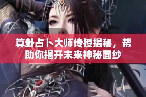 算卦占卜**传授揭秘，帮助你揭开未来神秘面纱