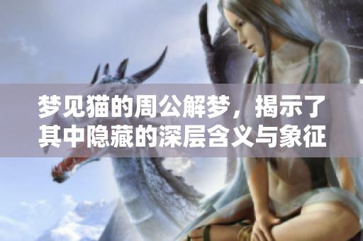 梦见猫的周公解梦，揭示了其中隐藏的深层含义与象征意义