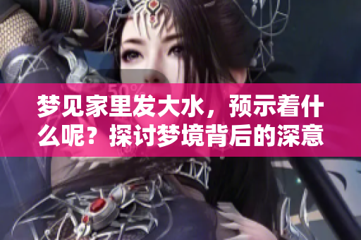 梦见家里发大水，预示着什么呢？探讨梦境背后的深意与影响。