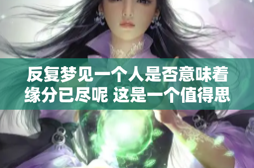 反复梦见一个人是否意味着缘分已尽呢 这是一个值得思考的问题