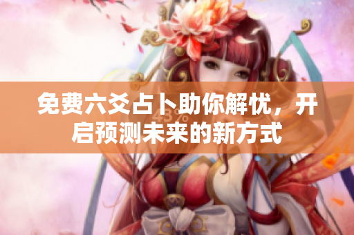 免费六爻占卜助你解忧，开启预测未来的新方式