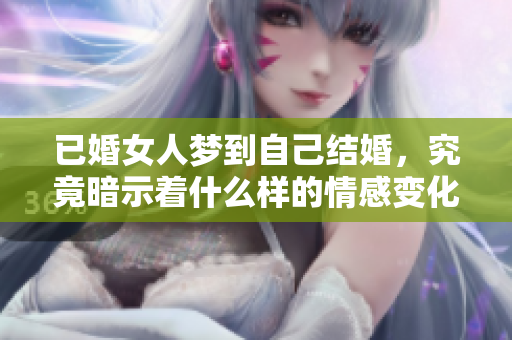 已婚女人梦到自己结婚，究竟暗示着什么样的情感变化呢