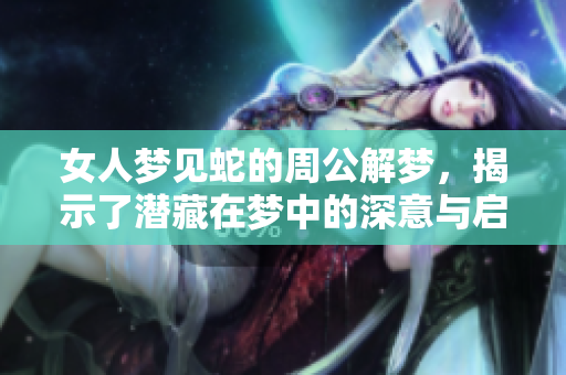 女人梦见蛇的周公解梦，揭示了潜藏在梦中的深意与启示