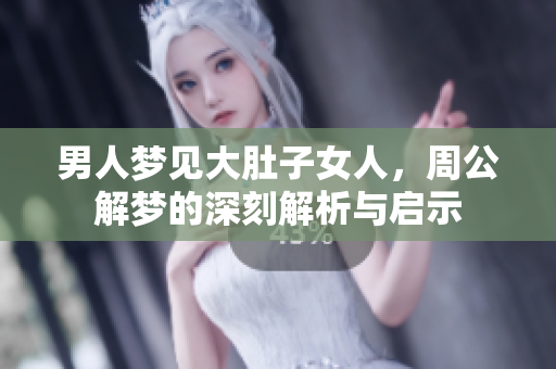 男人梦见大肚子女人，周公解梦的深刻解析与启示