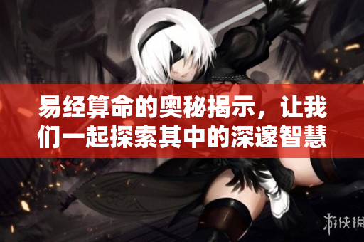 易经算命的奥秘揭示，让我们一起探索其中的深邃智慧