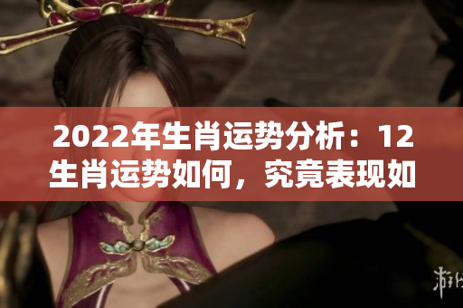 2022年生肖运势分析：12生肖运势如何，究竟表现如何呢