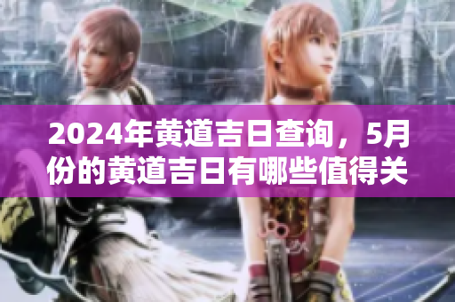 2024年黄道吉日查询，5月份的黄道吉日有哪些值得关注的呢