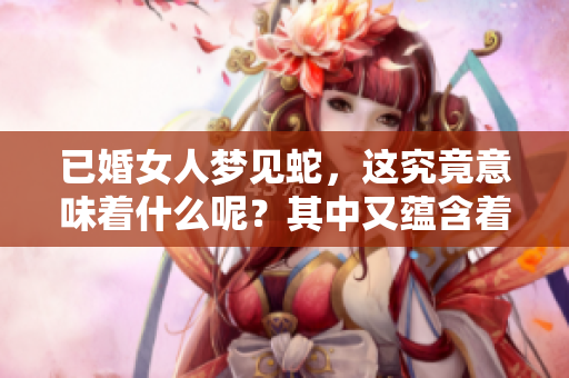 已婚女人梦见蛇，这究竟意味着什么呢？其中又蕴含着哪些深意呢？