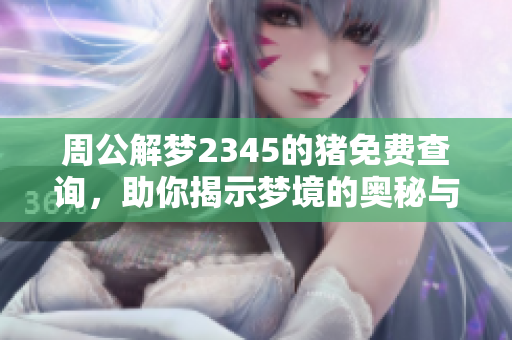 周公解梦2345的猪免费查询，助你揭示梦境的奥秘与内涵