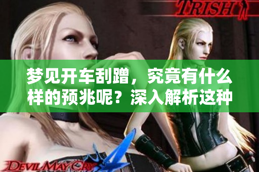 梦见开车刮蹭，究竟有什么样的预兆呢？深入解析这种梦境的含义和象征。