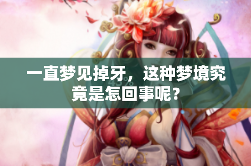 一直梦见掉牙，这种梦境究竟是怎回事呢？