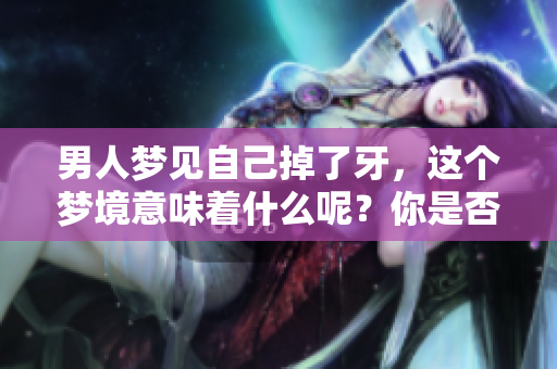 男人梦见自己掉了牙，这个梦境意味着什么呢？你是否知道其中的寓意？