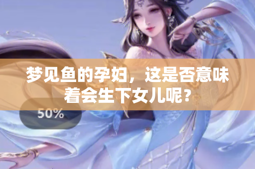 梦见鱼的孕妇，这是否意味着会生下女儿呢？