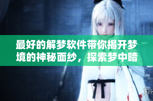 最好的解梦软件带你揭开梦境的神秘面纱，探索梦中暗示和含义