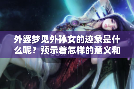 外婆梦见外孙女的迹象是什么呢？预示着怎样的意义和启示？