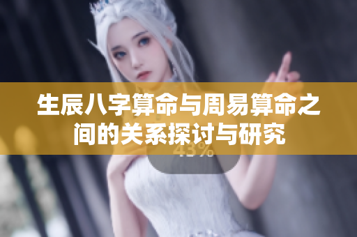 生辰八字算命与周易算命之间的关系探讨与研究