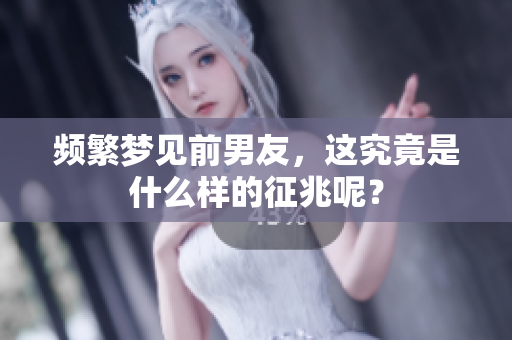 频繁梦见前男友，这究竟是什么样的征兆呢？