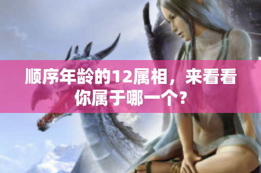 顺序年龄的12属相，来看看你属于哪一个？