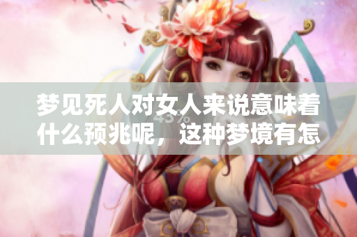 梦见死人对女人来说意味着什么预兆呢，这种梦境有怎样的解析和启示呢