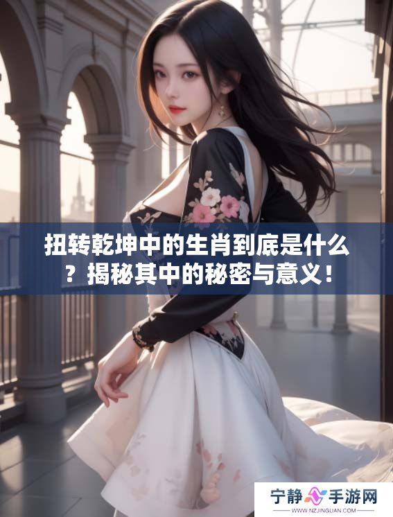 扭转乾坤中的生肖到底是什么？揭秘其中的秘密与意义！