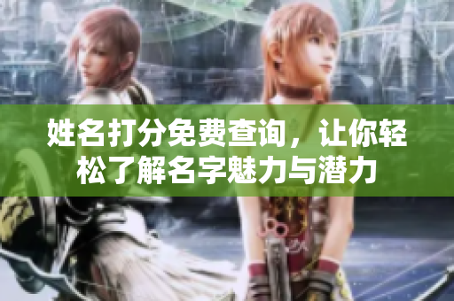 姓名打分免费查询，让你轻松了解名字魅力与潜力