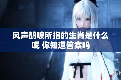 风声鹤唳所指的生肖是什么呢 你知道答案吗