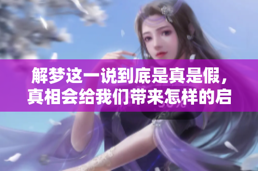 解梦这一说到底是真是假，真相会给我们带来怎样的启示呢