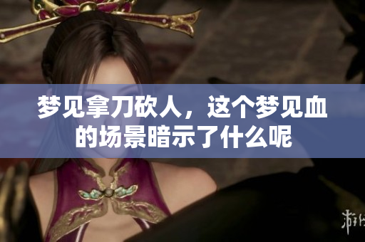 梦见拿刀砍人，这个梦见血的场景暗示了什么呢