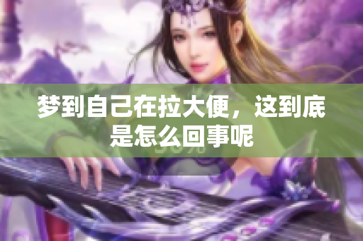 梦到自己在拉大便，这到底是怎么回事呢