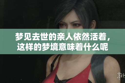 梦见去世的亲人依然活着，这样的梦境意味着什么呢