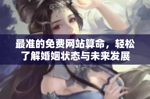 最准的免费网站算命，轻松了解婚姻状态与未来发展
