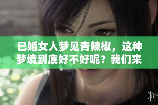 已婚女人梦见青辣椒，这种梦境到底好不好呢？我们来深入分析一下。