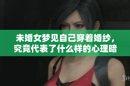 未婚女梦见自己穿着婚纱，究竟代表了什么样的心理暗示呢