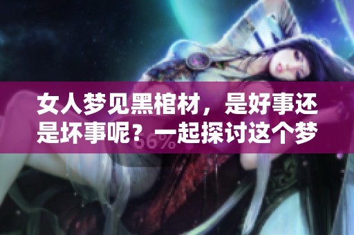 女人梦见黑棺材，是好事还是坏事呢？一起探讨这个梦境的深层含义。