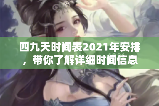 四九天时间表2021年安排，带你了解详细时间信息