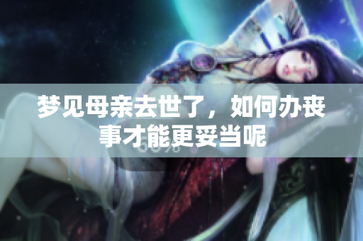 梦见母亲去世了，如何办丧事才能更妥当呢
