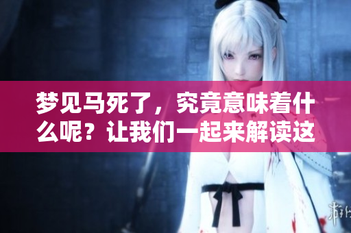梦见马死了，究竟意味着什么呢？让我们一起来解读这个梦境。