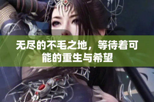 无尽的不毛之地，等待着可能的重生与希望